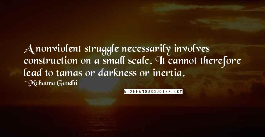 Mahatma Gandhi Quotes: A nonviolent struggle necessarily involves construction on a small scale. It cannot therefore lead to tamas or darkness or inertia.