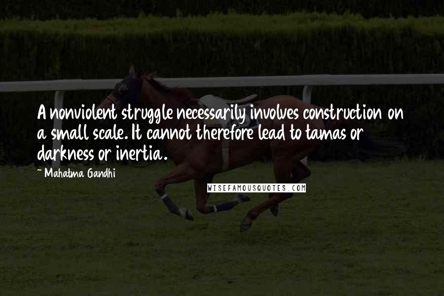 Mahatma Gandhi Quotes: A nonviolent struggle necessarily involves construction on a small scale. It cannot therefore lead to tamas or darkness or inertia.