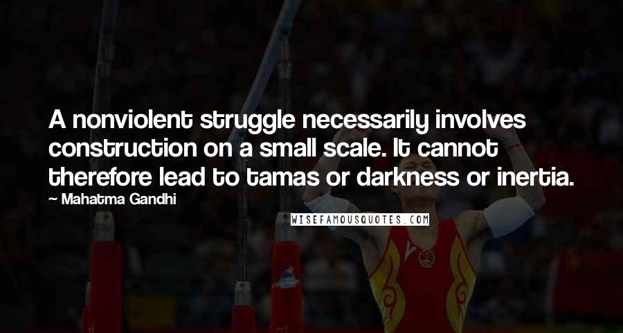 Mahatma Gandhi Quotes: A nonviolent struggle necessarily involves construction on a small scale. It cannot therefore lead to tamas or darkness or inertia.