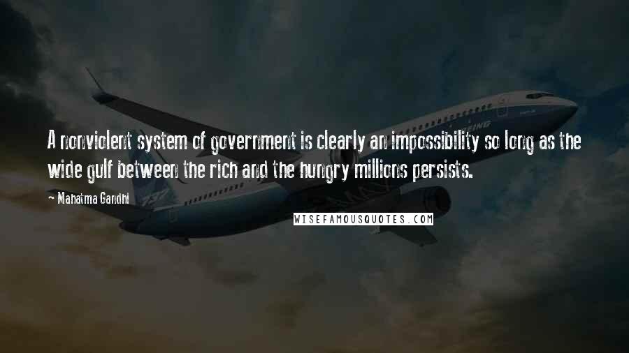 Mahatma Gandhi Quotes: A nonviolent system of government is clearly an impossibility so long as the wide gulf between the rich and the hungry millions persists.