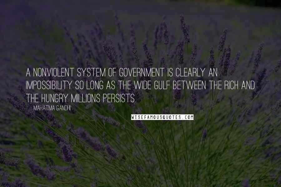 Mahatma Gandhi Quotes: A nonviolent system of government is clearly an impossibility so long as the wide gulf between the rich and the hungry millions persists.