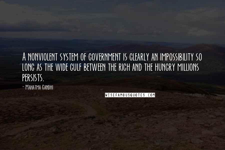 Mahatma Gandhi Quotes: A nonviolent system of government is clearly an impossibility so long as the wide gulf between the rich and the hungry millions persists.