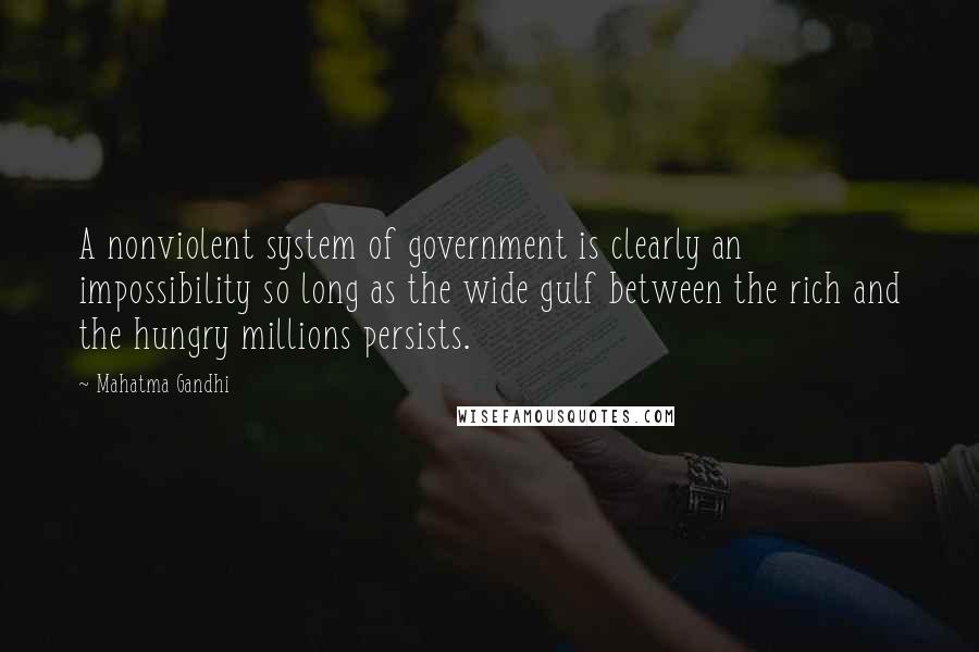 Mahatma Gandhi Quotes: A nonviolent system of government is clearly an impossibility so long as the wide gulf between the rich and the hungry millions persists.