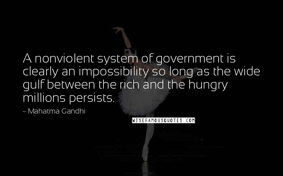 Mahatma Gandhi Quotes: A nonviolent system of government is clearly an impossibility so long as the wide gulf between the rich and the hungry millions persists.