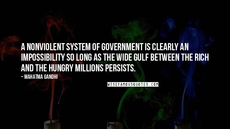 Mahatma Gandhi Quotes: A nonviolent system of government is clearly an impossibility so long as the wide gulf between the rich and the hungry millions persists.