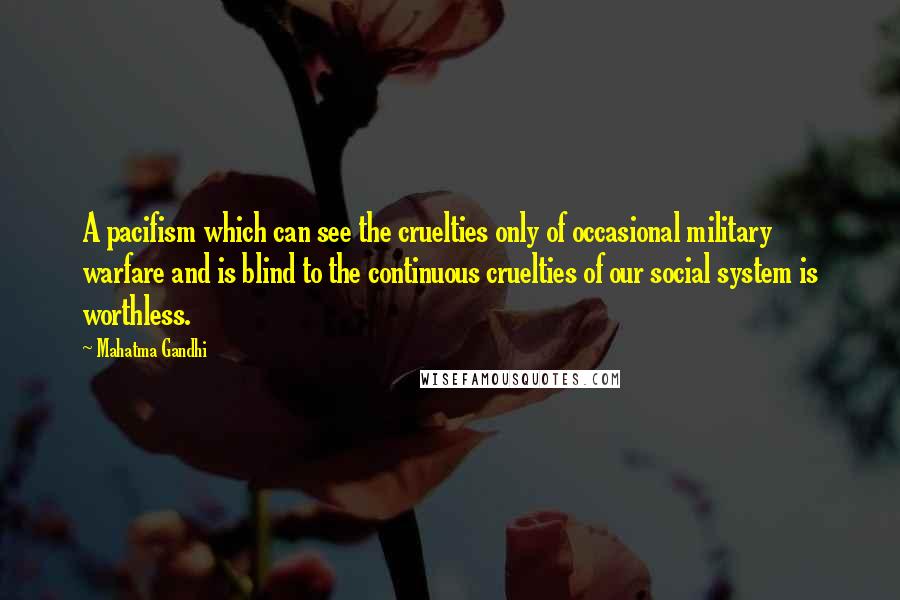 Mahatma Gandhi Quotes: A pacifism which can see the cruelties only of occasional military warfare and is blind to the continuous cruelties of our social system is worthless.