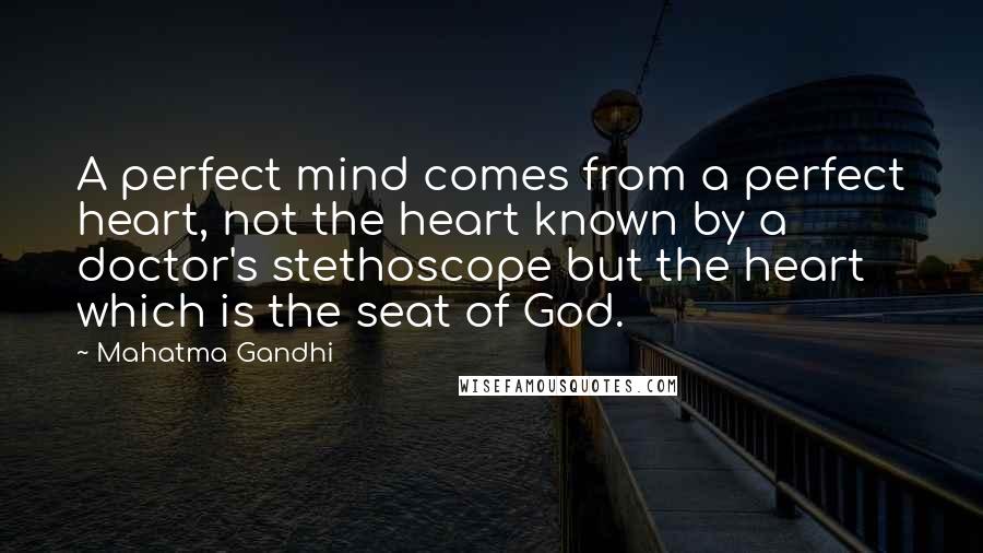 Mahatma Gandhi Quotes: A perfect mind comes from a perfect heart, not the heart known by a doctor's stethoscope but the heart which is the seat of God.