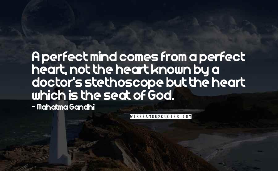 Mahatma Gandhi Quotes: A perfect mind comes from a perfect heart, not the heart known by a doctor's stethoscope but the heart which is the seat of God.