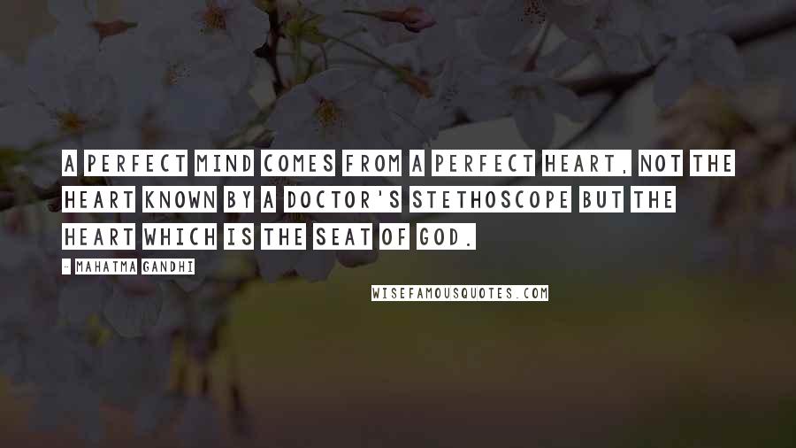 Mahatma Gandhi Quotes: A perfect mind comes from a perfect heart, not the heart known by a doctor's stethoscope but the heart which is the seat of God.