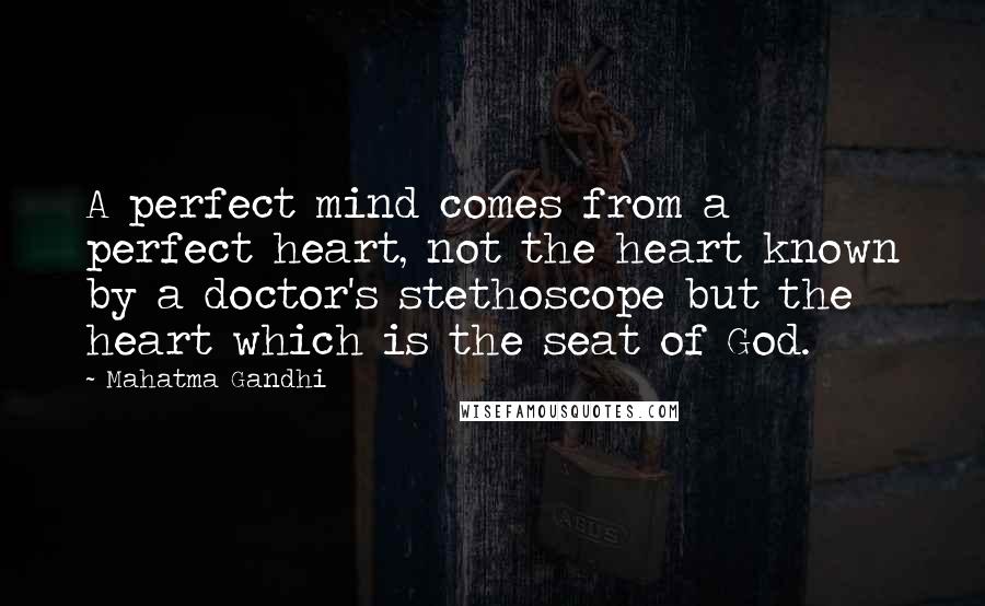 Mahatma Gandhi Quotes: A perfect mind comes from a perfect heart, not the heart known by a doctor's stethoscope but the heart which is the seat of God.