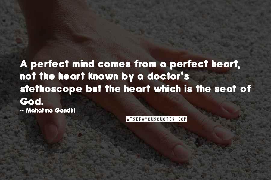 Mahatma Gandhi Quotes: A perfect mind comes from a perfect heart, not the heart known by a doctor's stethoscope but the heart which is the seat of God.
