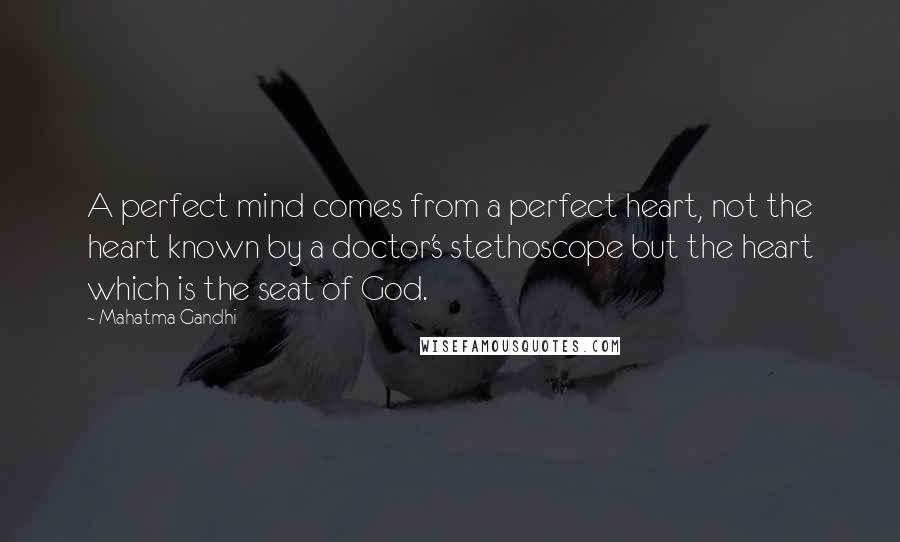 Mahatma Gandhi Quotes: A perfect mind comes from a perfect heart, not the heart known by a doctor's stethoscope but the heart which is the seat of God.