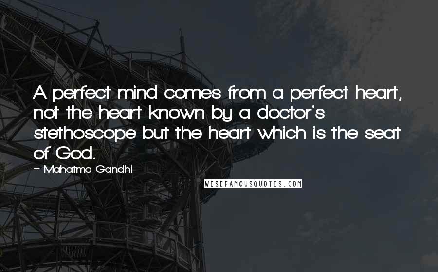 Mahatma Gandhi Quotes: A perfect mind comes from a perfect heart, not the heart known by a doctor's stethoscope but the heart which is the seat of God.