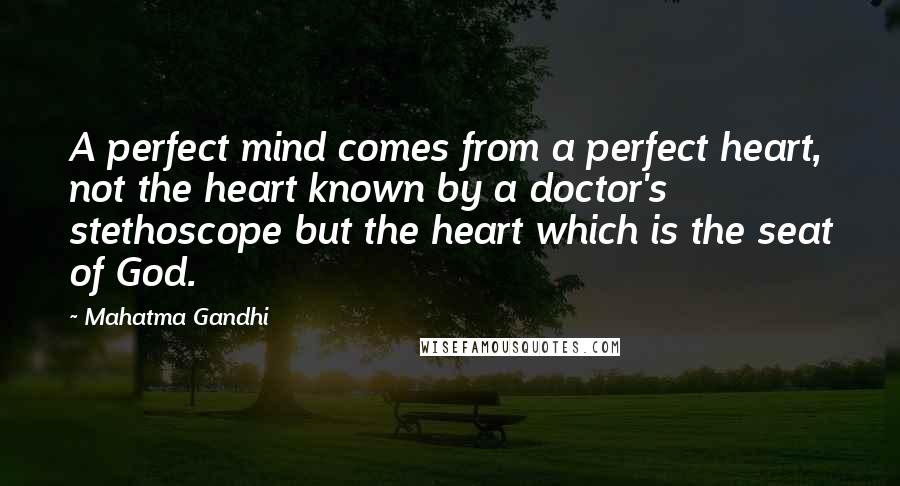 Mahatma Gandhi Quotes: A perfect mind comes from a perfect heart, not the heart known by a doctor's stethoscope but the heart which is the seat of God.