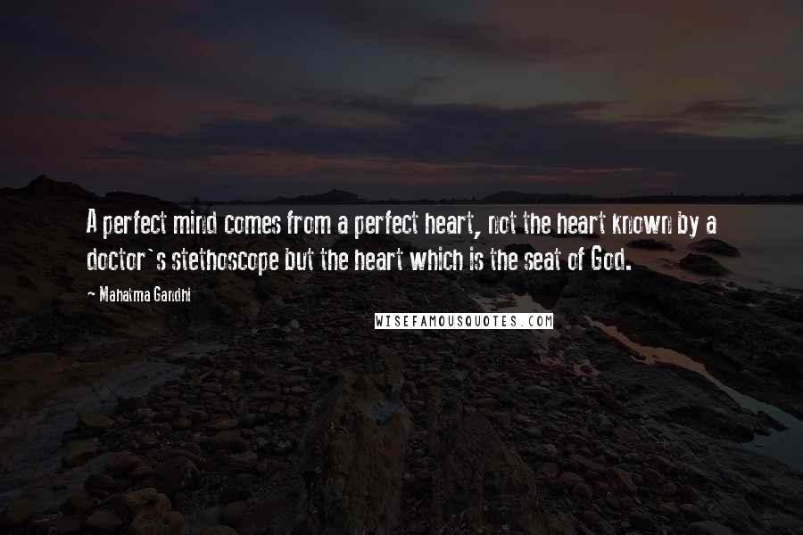 Mahatma Gandhi Quotes: A perfect mind comes from a perfect heart, not the heart known by a doctor's stethoscope but the heart which is the seat of God.