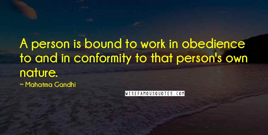 Mahatma Gandhi Quotes: A person is bound to work in obedience to and in conformity to that person's own nature.