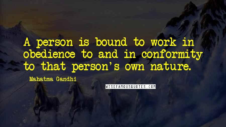 Mahatma Gandhi Quotes: A person is bound to work in obedience to and in conformity to that person's own nature.