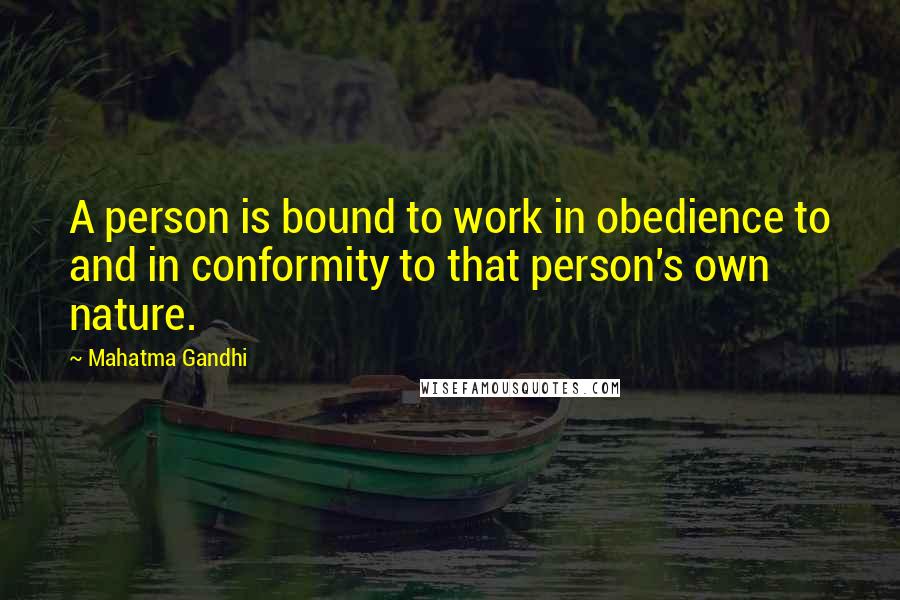 Mahatma Gandhi Quotes: A person is bound to work in obedience to and in conformity to that person's own nature.