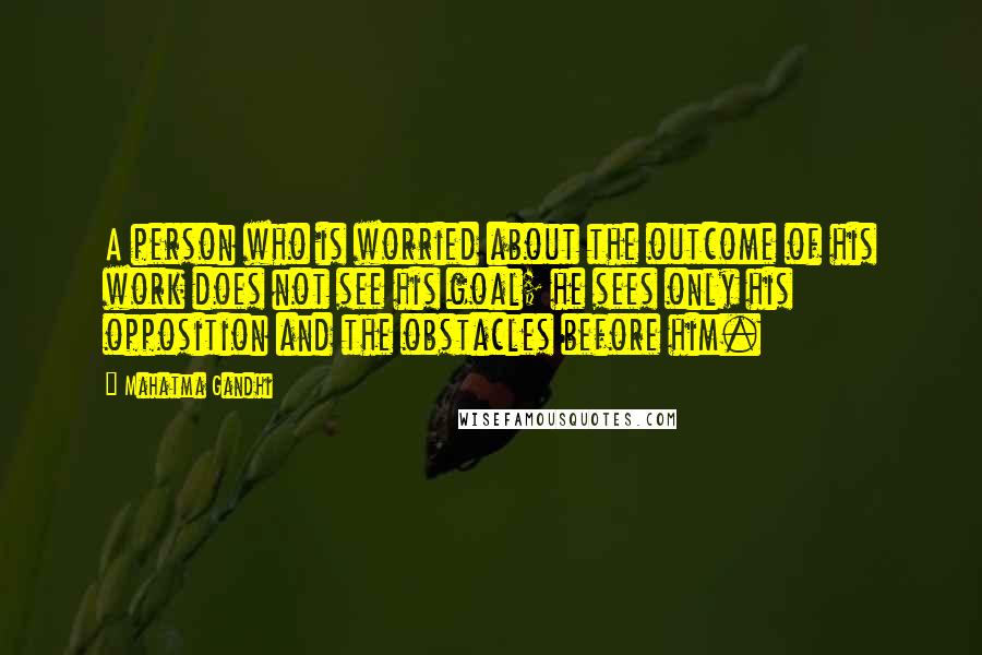 Mahatma Gandhi Quotes: A person who is worried about the outcome of his work does not see his goal; he sees only his opposition and the obstacles before him.