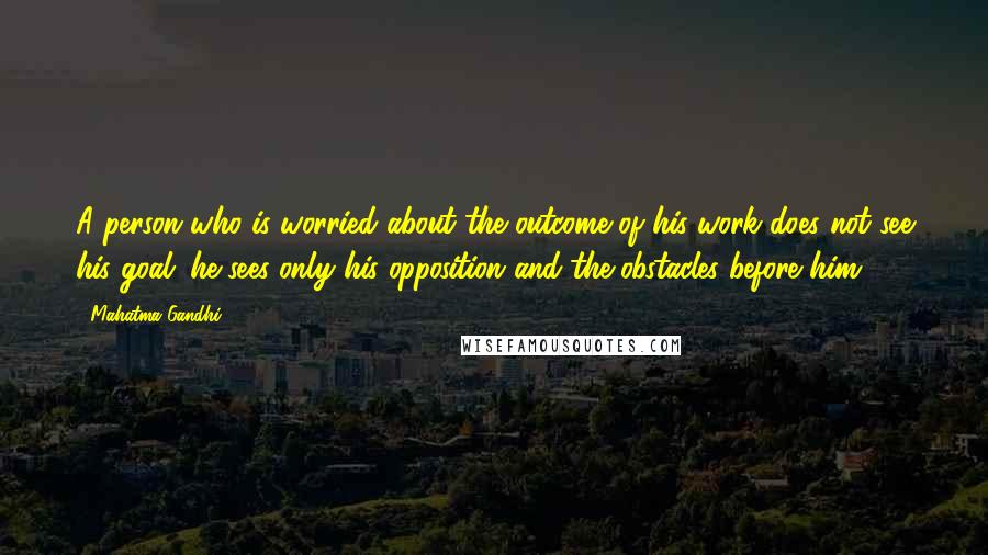 Mahatma Gandhi Quotes: A person who is worried about the outcome of his work does not see his goal; he sees only his opposition and the obstacles before him.