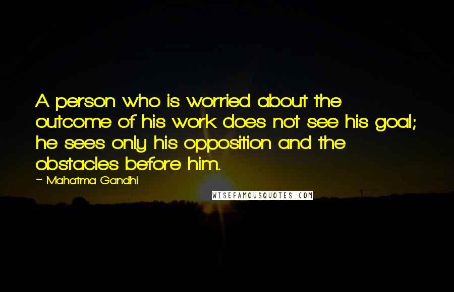 Mahatma Gandhi Quotes: A person who is worried about the outcome of his work does not see his goal; he sees only his opposition and the obstacles before him.