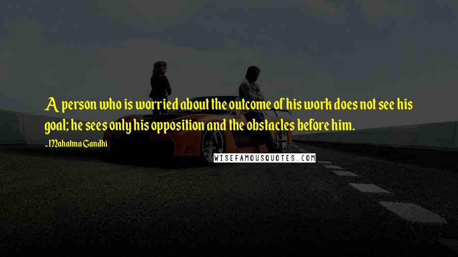 Mahatma Gandhi Quotes: A person who is worried about the outcome of his work does not see his goal; he sees only his opposition and the obstacles before him.