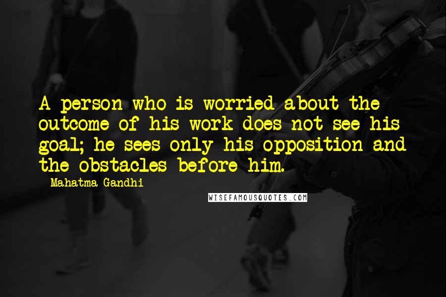Mahatma Gandhi Quotes: A person who is worried about the outcome of his work does not see his goal; he sees only his opposition and the obstacles before him.