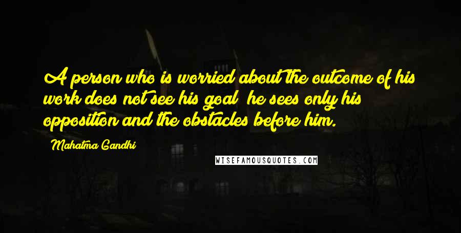 Mahatma Gandhi Quotes: A person who is worried about the outcome of his work does not see his goal; he sees only his opposition and the obstacles before him.