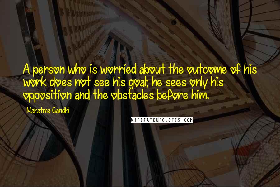 Mahatma Gandhi Quotes: A person who is worried about the outcome of his work does not see his goal; he sees only his opposition and the obstacles before him.