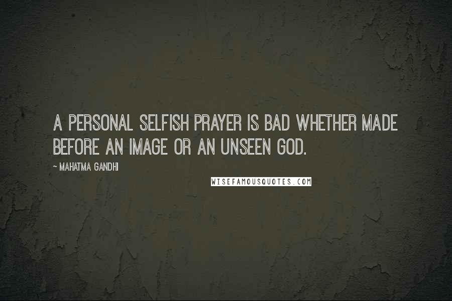 Mahatma Gandhi Quotes: A personal selfish prayer is bad whether made before an image or an unseen God.