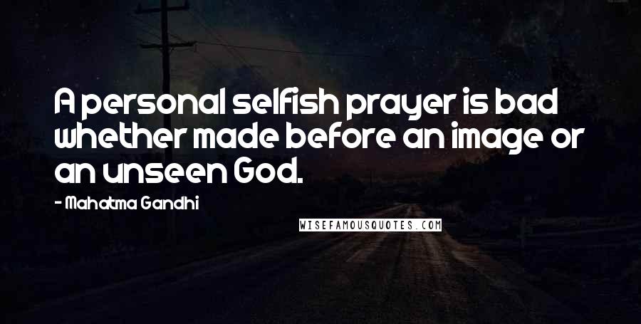 Mahatma Gandhi Quotes: A personal selfish prayer is bad whether made before an image or an unseen God.