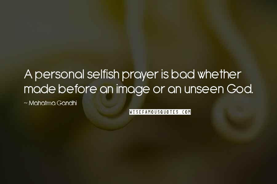 Mahatma Gandhi Quotes: A personal selfish prayer is bad whether made before an image or an unseen God.