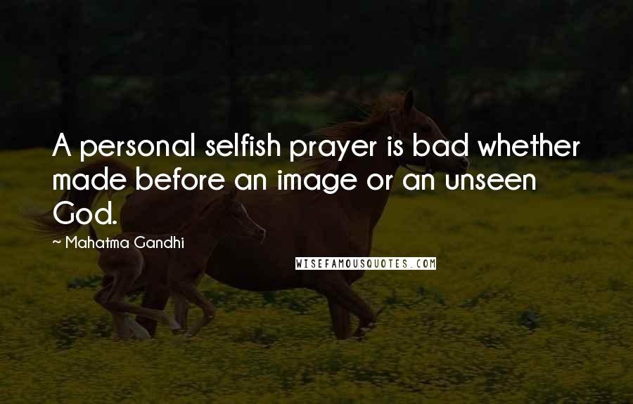 Mahatma Gandhi Quotes: A personal selfish prayer is bad whether made before an image or an unseen God.