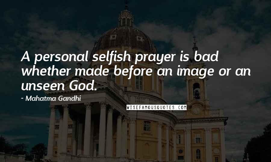 Mahatma Gandhi Quotes: A personal selfish prayer is bad whether made before an image or an unseen God.