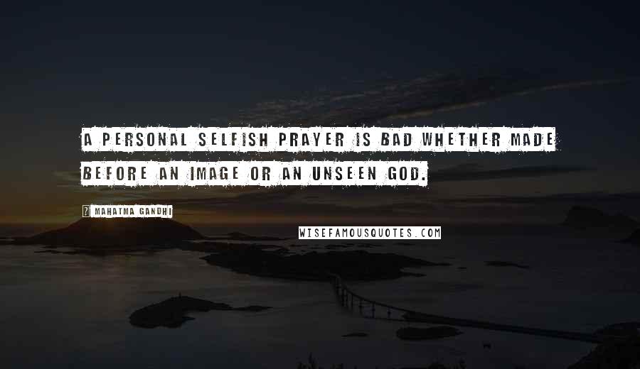 Mahatma Gandhi Quotes: A personal selfish prayer is bad whether made before an image or an unseen God.