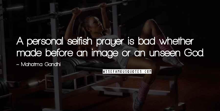 Mahatma Gandhi Quotes: A personal selfish prayer is bad whether made before an image or an unseen God.