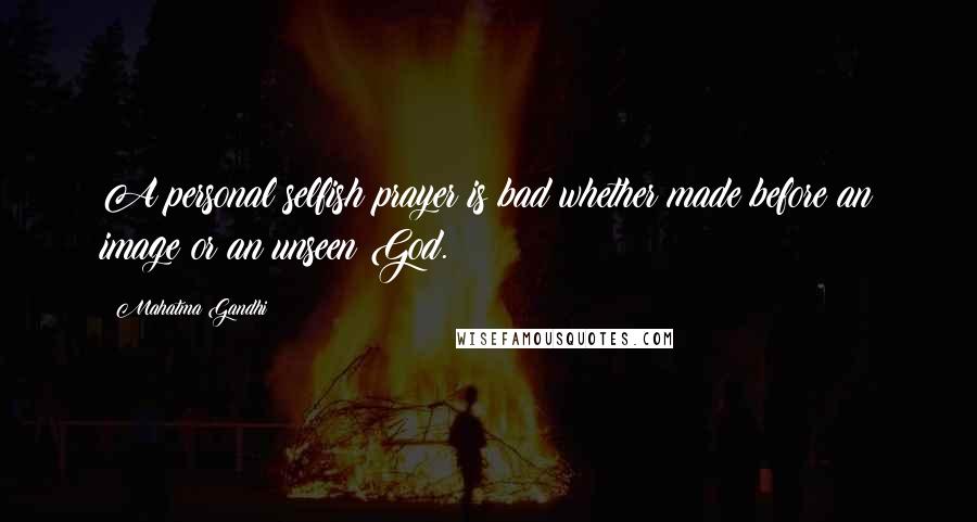 Mahatma Gandhi Quotes: A personal selfish prayer is bad whether made before an image or an unseen God.