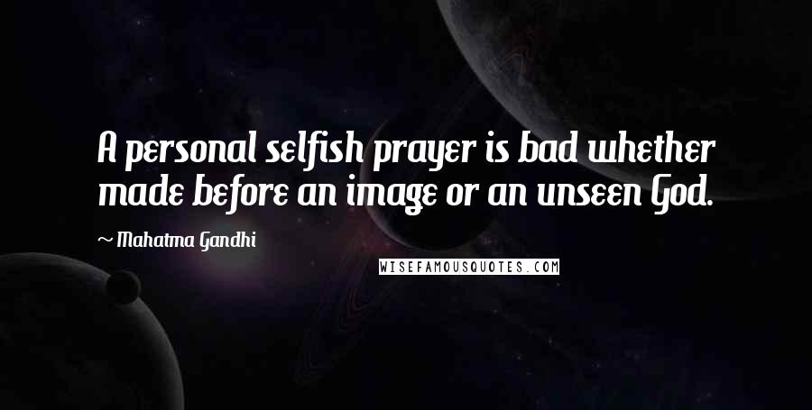 Mahatma Gandhi Quotes: A personal selfish prayer is bad whether made before an image or an unseen God.