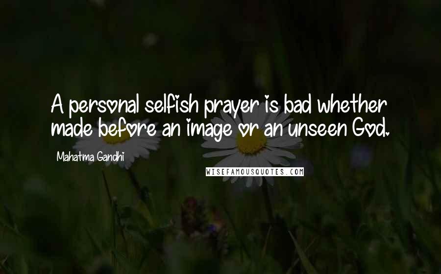 Mahatma Gandhi Quotes: A personal selfish prayer is bad whether made before an image or an unseen God.