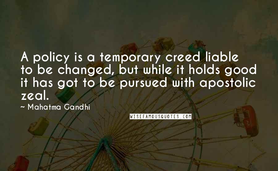 Mahatma Gandhi Quotes: A policy is a temporary creed liable to be changed, but while it holds good it has got to be pursued with apostolic zeal.