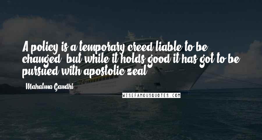 Mahatma Gandhi Quotes: A policy is a temporary creed liable to be changed, but while it holds good it has got to be pursued with apostolic zeal.