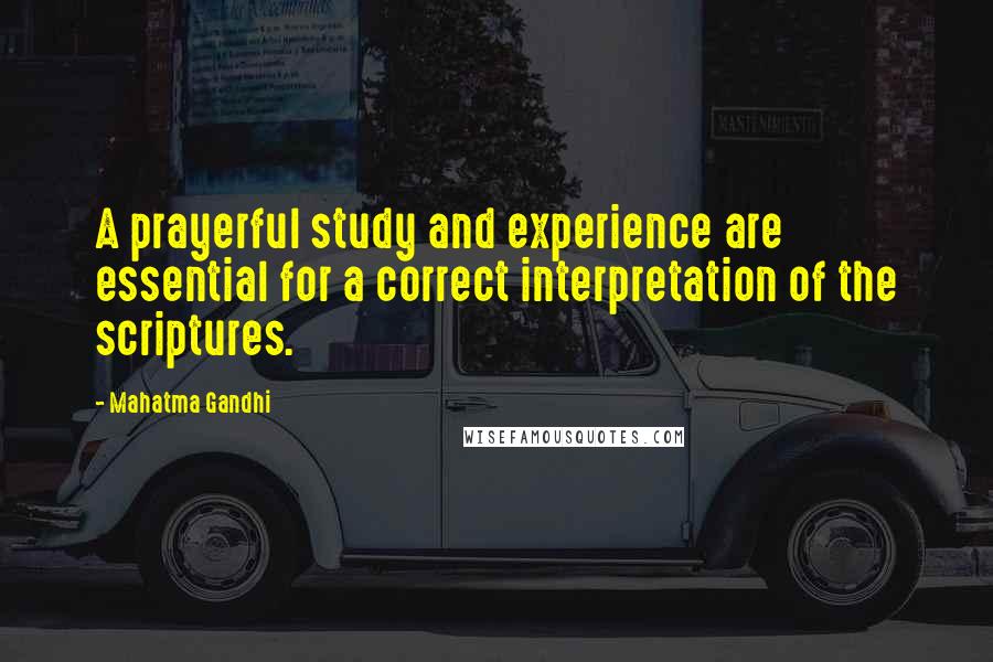 Mahatma Gandhi Quotes: A prayerful study and experience are essential for a correct interpretation of the scriptures.