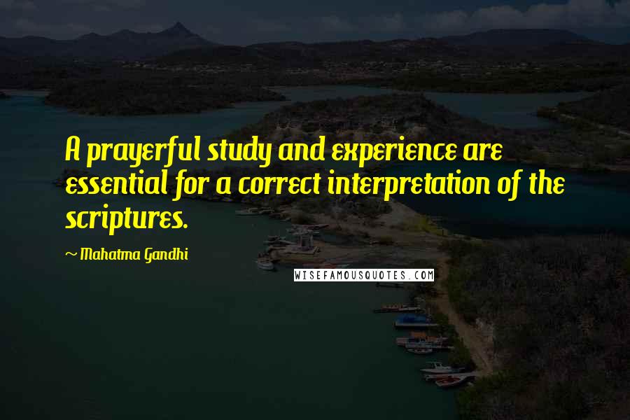 Mahatma Gandhi Quotes: A prayerful study and experience are essential for a correct interpretation of the scriptures.