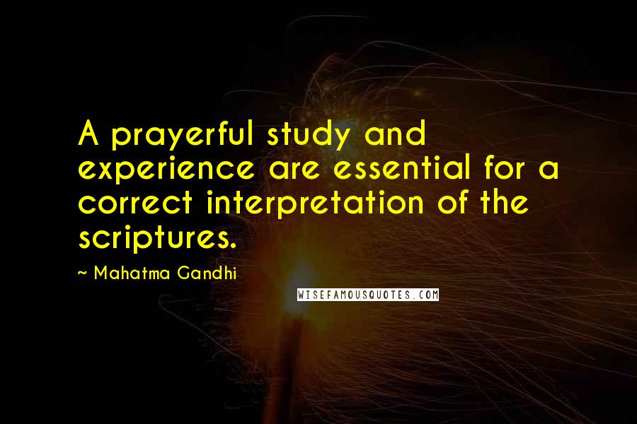Mahatma Gandhi Quotes: A prayerful study and experience are essential for a correct interpretation of the scriptures.