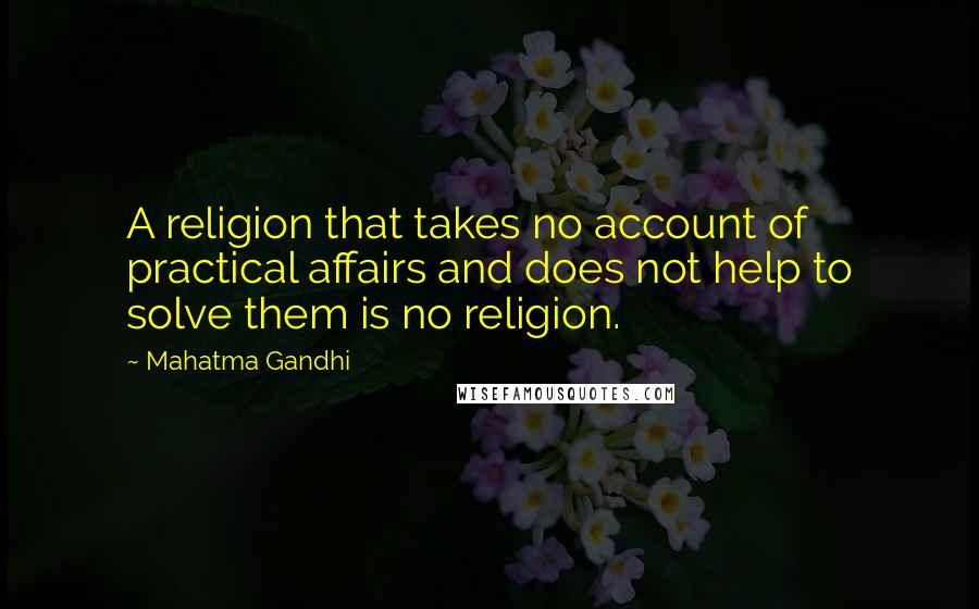 Mahatma Gandhi Quotes: A religion that takes no account of practical affairs and does not help to solve them is no religion.