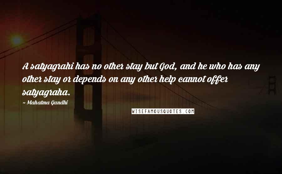Mahatma Gandhi Quotes: A satyagrahi has no other stay but God, and he who has any other stay or depends on any other help cannot offer satyagraha.