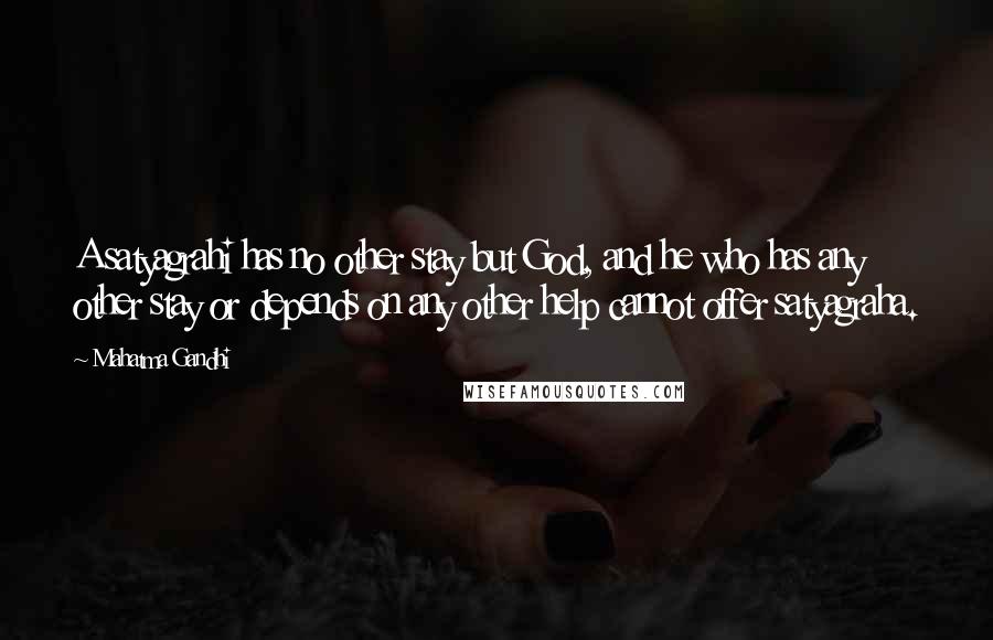 Mahatma Gandhi Quotes: A satyagrahi has no other stay but God, and he who has any other stay or depends on any other help cannot offer satyagraha.