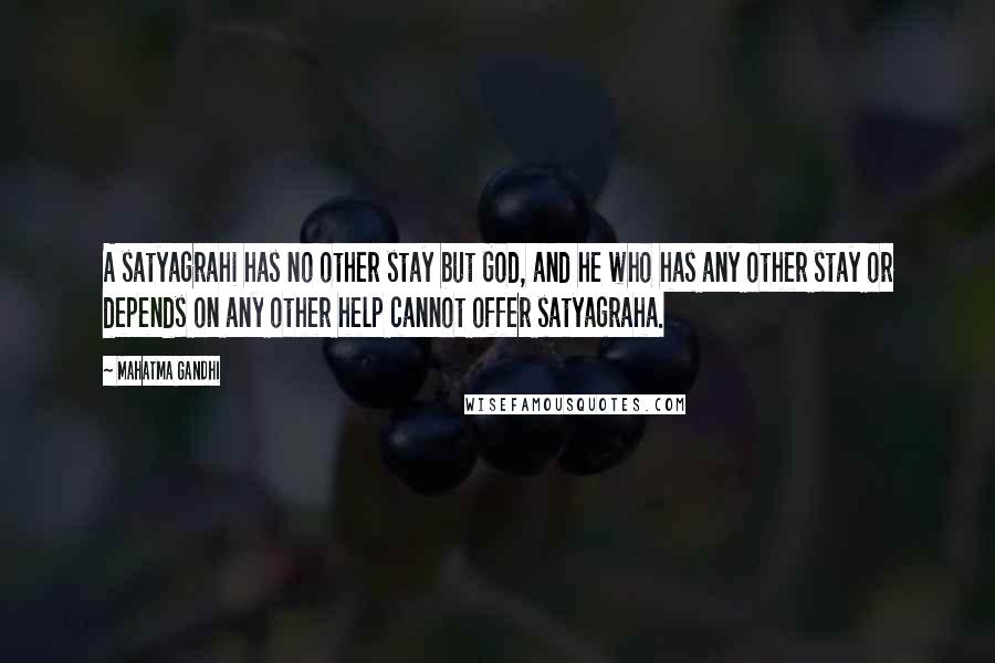 Mahatma Gandhi Quotes: A satyagrahi has no other stay but God, and he who has any other stay or depends on any other help cannot offer satyagraha.