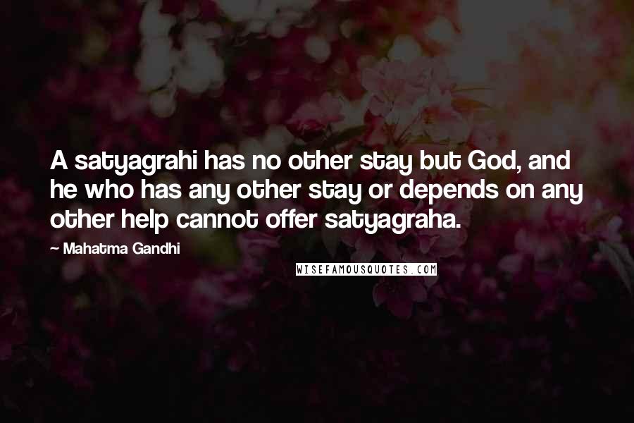 Mahatma Gandhi Quotes: A satyagrahi has no other stay but God, and he who has any other stay or depends on any other help cannot offer satyagraha.