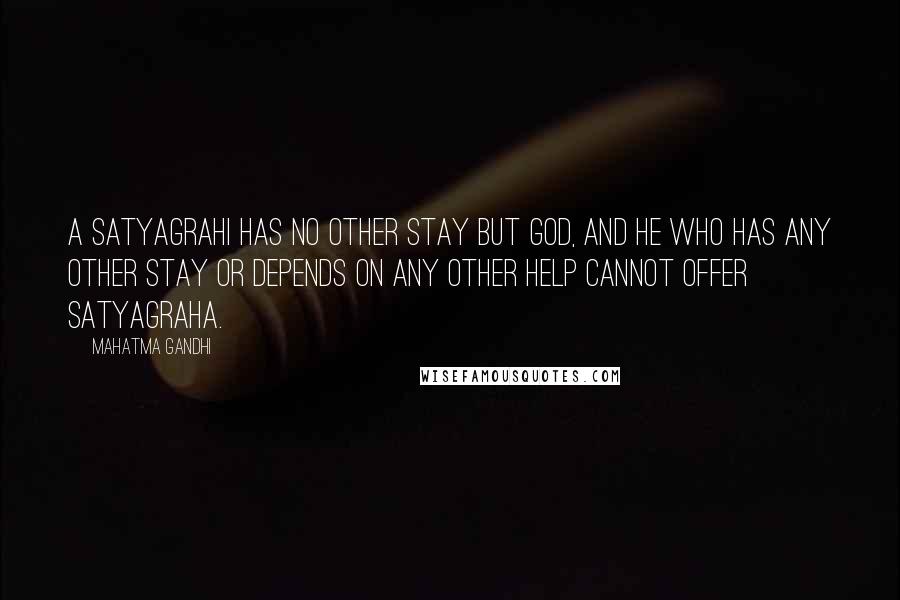 Mahatma Gandhi Quotes: A satyagrahi has no other stay but God, and he who has any other stay or depends on any other help cannot offer satyagraha.